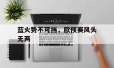九游娱乐首页-关于蓝火势不可挡，欧预赛风头无两的信息